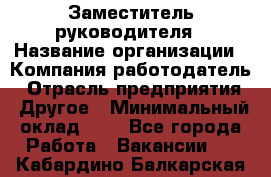 Заместитель руководителя › Название организации ­ Компания-работодатель › Отрасль предприятия ­ Другое › Минимальный оклад ­ 1 - Все города Работа » Вакансии   . Кабардино-Балкарская респ.